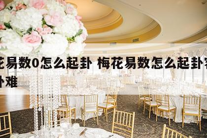 梅花易数0怎么起卦 梅花易数怎么起卦容易解卦难