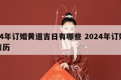 24年订婚黄道吉日有哪些 2024年订婚黄历