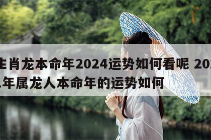 生肖龙本命年2024运势如何看呢 2021年属龙人本命年的运势如何