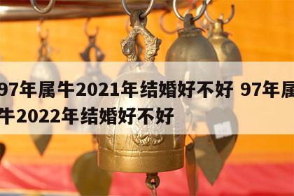 97年属牛2021年结婚好不好 97年属牛2022年结婚好不好