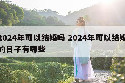 2024年可以结婚吗 2024年可以结婚的日子有哪些