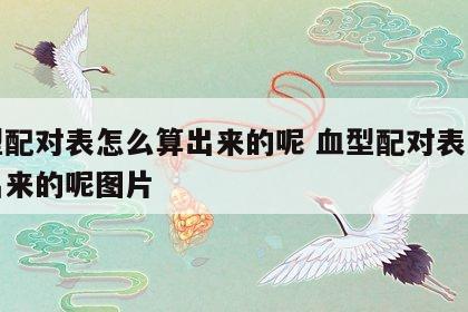 血型配对表怎么算出来的呢 血型配对表怎么算出来的呢图片