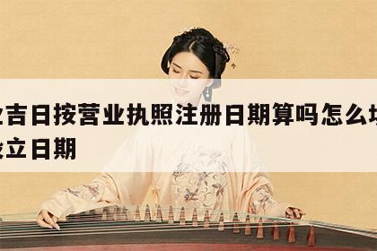 开业吉日按营业执照注册日期算吗怎么填 开业设立日期