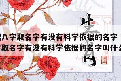 根据八字取名字有没有科学依据的名字 根据八字取名字有没有科学依据的名字叫什么