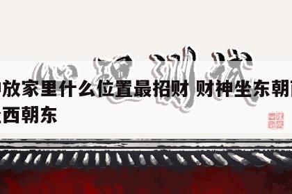 财神放家里什么位置最招财 财神坐东朝西还是坐西朝东
