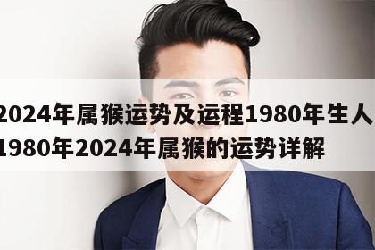 2024年属猴运势及运程1980年生人 1980年2024年属猴的运势详解