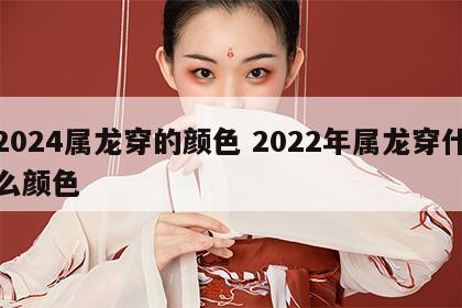 2024属龙穿的颜色 2022年属龙穿什么颜色