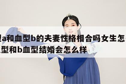 血型a和血型b的夫妻性格相合吗女生怎么样 a血型和b血型结婚会怎么样