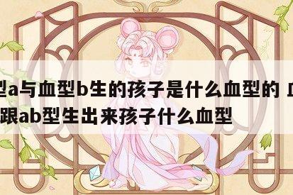 血型a与血型b生的孩子是什么血型的 血型a型跟ab型生出来孩子什么血型