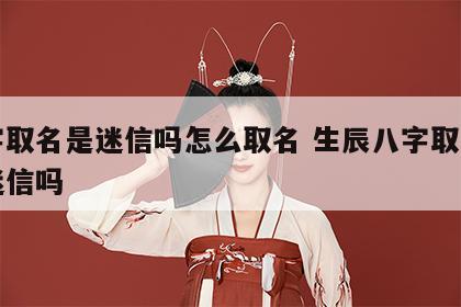 八字取名是迷信吗怎么取名 生辰八字取名字算迷信吗