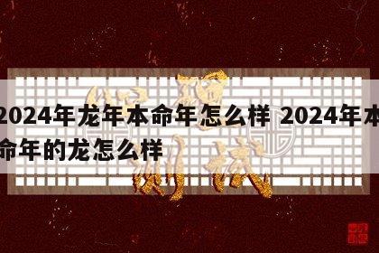 2024年龙年本命年怎么样 2024年本命年的龙怎么样