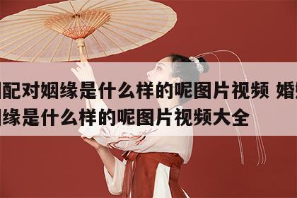 婚姻配对姻缘是什么样的呢图片视频 婚姻配对姻缘是什么样的呢图片视频大全