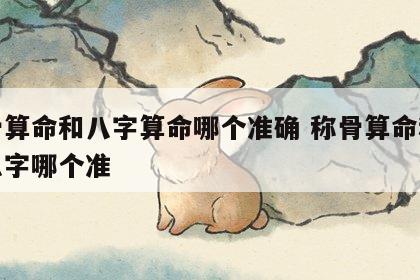 称骨算命和八字算命哪个准确 称骨算命和生辰八字哪个准