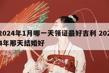 2024年1月哪一天领证最好吉利 2024年那天结婚好