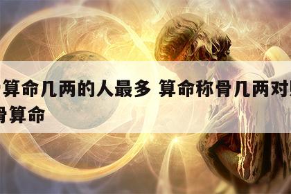 称骨算命几两的人最多 算命称骨几两对照表 称骨算命