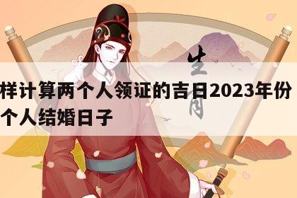 怎样计算两个人领证的吉日2023年份 算两个人结婚日子