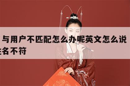 姓名与用户不匹配怎么办呢英文怎么说 用户与姓名不符
