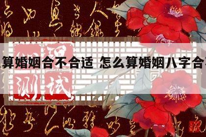 怎么算婚姻合不合适 怎么算婚姻八字合不合适