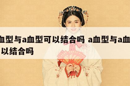 a血型与a血型可以结合吗 a血型与a血型可以结合吗