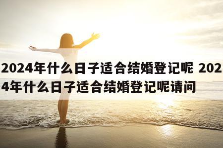 2024年什么日子适合结婚登记呢 2024年什么日子适合结婚登记呢请问