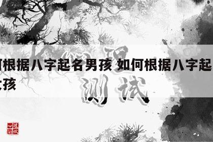 如何根据八字起名男孩 如何根据八字起名男孩女孩