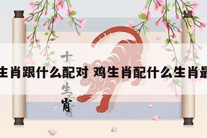 鸡生肖跟什么配对 鸡生肖配什么生肖最旺