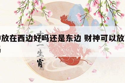 财神放在西边好吗还是东边 财神可以放西北位吗