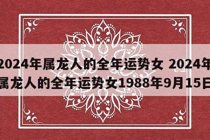2024年属龙人的全年运势女 2024年属龙人的全年运势女1988年9月15日