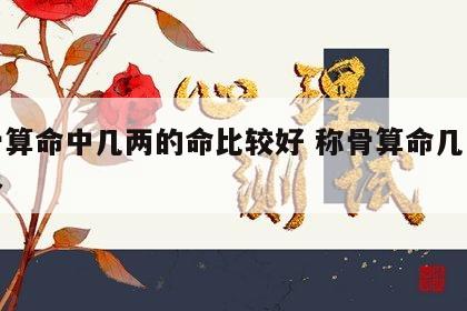 称骨算命中几两的命比较好 称骨算命几两命最多