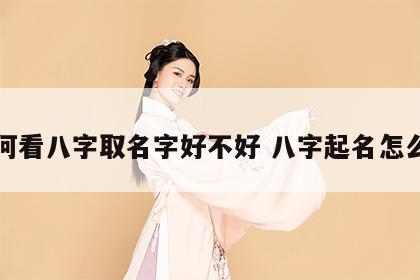 如何看八字取名字好不好 八字起名怎么看