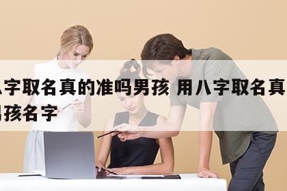 用八字取名真的准吗男孩 用八字取名真的准吗男孩名字