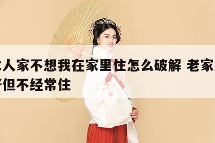 风水人家不想我在家里住怎么破解 老家风水不好但不经常住