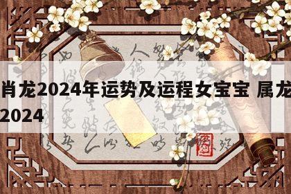 生肖龙2024年运势及运程女宝宝 属龙宝宝2024