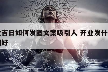 开业吉日如何发圈文案吸引人 开业发什么朋友圈好