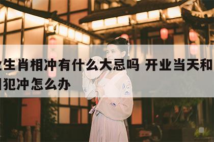 开业生肖相冲有什么大忌吗 开业当天和自己属相犯冲怎么办