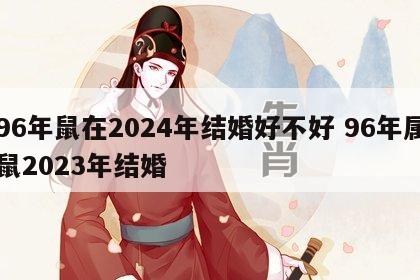 96年鼠在2024年结婚好不好 96年属鼠2023年结婚