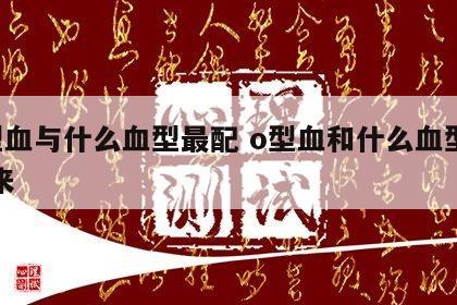 o型血与什么血型最配 o型血和什么血型合得来