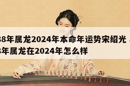 88年属龙2024年本命年运势宋绍光 88年属龙在2024年怎么样