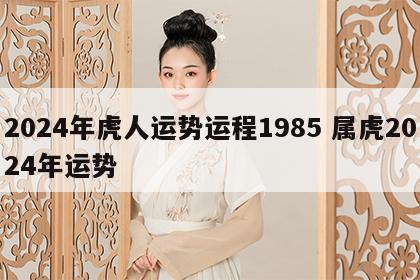 2024年虎人运势运程1985 属虎2024年运势