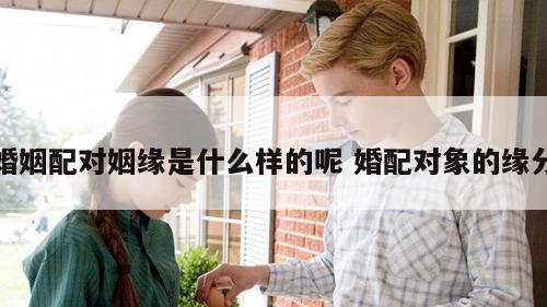 婚姻配对姻缘是什么样的呢 婚配对象的缘分