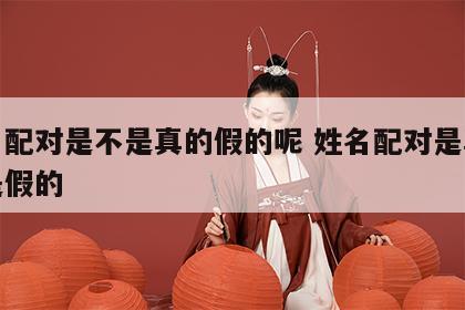 姓名配对是不是真的假的呢 姓名配对是真的还是假的