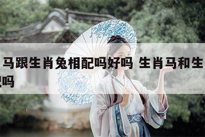 生肖马跟生肖兔相配吗好吗 生肖马和生肖兔相配吗