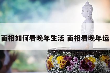 面相如何看晚年生活 面相看晚年运