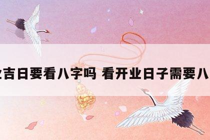 开业吉日要看八字吗 看开业日子需要八字吗