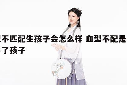 血型不匹配生孩子会怎么样 血型不配是不是生不了孩子