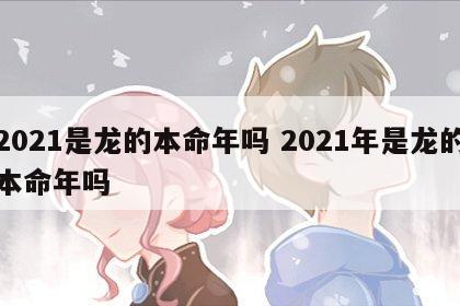 2021是龙的本命年吗 2021年是龙的本命年吗