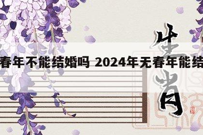 无春年不能结婚吗 2024年无春年能结婚吗