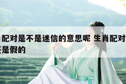 生肖配对是不是迷信的意思呢 生肖配对是真的还是假的
