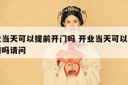 开业当天可以提前开门吗 开业当天可以提前开门吗请问