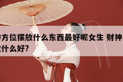 财神方位摆放什么东西最好呢女生 财神方位摆放什么好?
